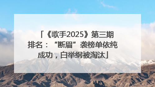 《歌手2025》第三期排名：“断眉”袭榜单依纯成功，白举纲被淘汰