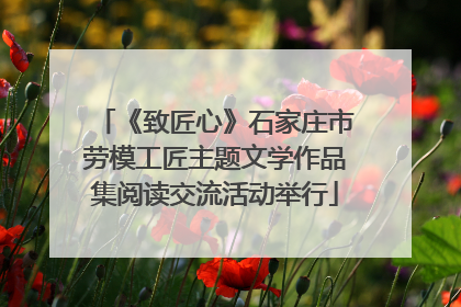 《致匠心》石家庄市劳模工匠主题文学作品集阅读交流活动举行