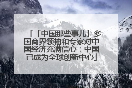 「中国那些事儿」多国商界领袖和专家对中国经济充满信心：中国已成为全球创新中心
