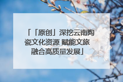 「原创」深挖云南陶瓷文化资源 赋能文旅融合高质量发展