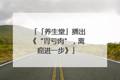 「养生堂」播出《“胃亏肉”，离癌进一步》