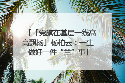 「党旗在基层一线高高飘扬」杨柏云：一生做好一件“兰”事