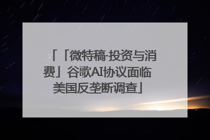 「微特稿·投资与消费」谷歌AI协议面临美国反垄断调查