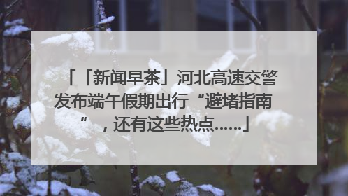 「新闻早茶」河北高速交警发布端午假期出行“避堵指南”，还有这些热点……