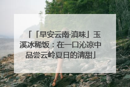 「早安云南·滇味」玉溪冰稀饭：在一口沁凉中品尝云岭夏日的清甜