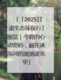 「2025甘肃生态环保行」视觉｜今夏的心动密码，藏在冰沟河的潋滟波光里