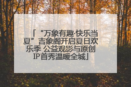 “万象有趣·快乐当夏”吉象阁开启夏日欢乐季 公益观影与原创IP首秀温暖全城