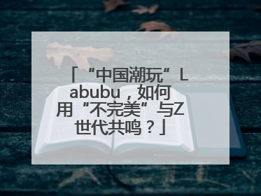 “中国潮玩”Labubu，如何用“不完美”与Z世代共鸣？