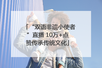 “双语非遗小使者”直播 10万+点赞传承传统文化