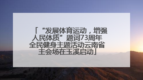 “发展体育运动，增强人民体质”题词73周年全民健身主题活动云南省主会场在玉溪启动