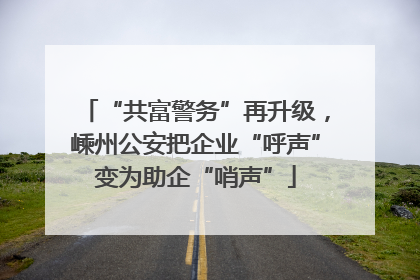 “共富警务”再升级，嵊州公安把企业“呼声”变为助企“哨声”