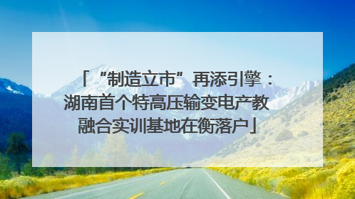 “制造立市”再添引擎：湖南首个特高压输变电产教融合实训基地在衡落户