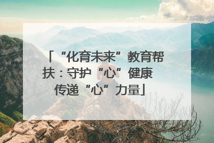 “化育未来”教育帮扶：守护“心”健康 传递“心”力量