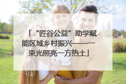 “匠谷公益”助学赋能区域乡村振兴——一束光照亮一方热土