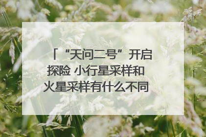 “天问二号”开启探险 小行星采样和火星采样有什么不同？｜科技观察