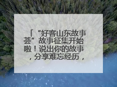 “好客山东故事荟”故事征集开始啦！说出你的故事，分享难忘经历，人好！礼品多！速来！