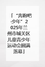 “奔跑吧·少年”2025年兰州市城关区儿童青少年运动会圆满落幕