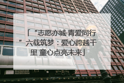 “志愿亦城·青爱同行”六载筑梦：爱心跨越千里 童心点亮未来