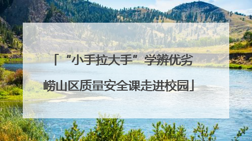 “小手拉大手”学辨优劣 崂山区质量安全课走进校园