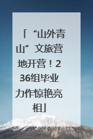 “山外青山”文旅营地开营！236组毕业力作惊艳亮相