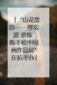 “山花集韵——缪宏波 蔡栋 陈丰松中国画作品展”在杭举办