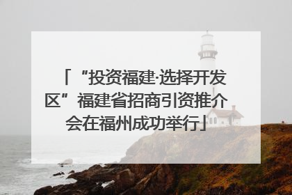 “投资福建·选择开发区”福建省招商引资推介会在福州成功举行