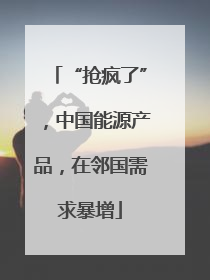 “抢疯了”，中国能源产品，在邻国需求暴增