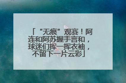 “无痕”观赛！阿连和阿苏握手言和，球迷们挥一挥衣袖，不留下一片云彩