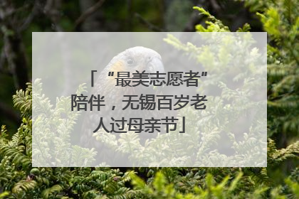 “最美志愿者”陪伴，无锡百岁老人过母亲节