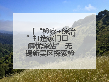 “检察+综治”打造家门口“解忧驿站” 无锡新吴区探索检察服务新路径