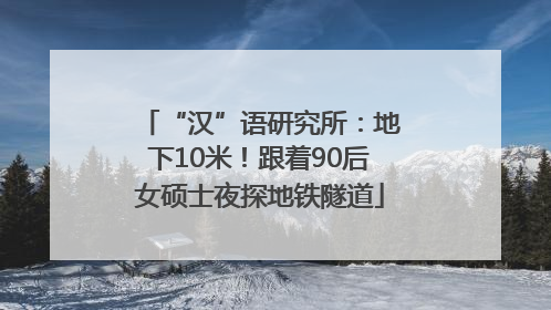 “汉”语研究所：地下10米！跟着90后女硕士夜探地铁隧道