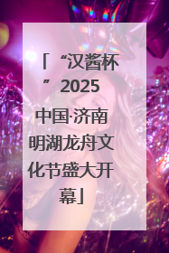 “汉酱杯”2025中国·济南明湖龙舟文化节盛大开幕