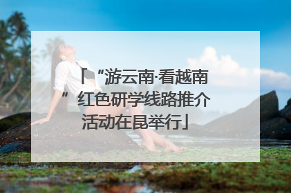 “游云南·看越南”红色研学线路推介活动在昆举行