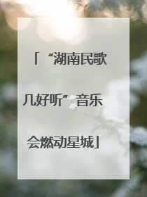 “湖南民歌几好听”音乐会燃动星城
