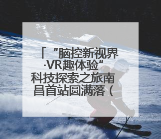 “脑控新视界·VR趣体验”科技探索之旅南昌首站圆满落（图）