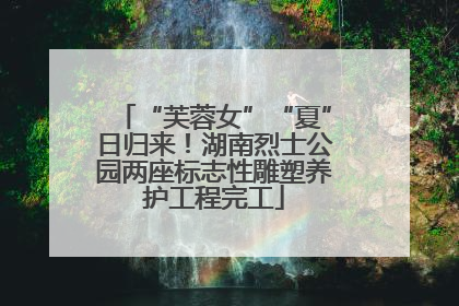 “芙蓉女”“夏”日归来！湖南烈士公园两座标志性雕塑养护工程完工