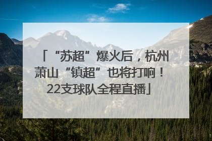 “苏超”爆火后，杭州萧山“镇超”也将打响！22支球队全程直播
