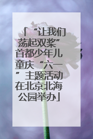 “让我们荡起双桨”首都少年儿童庆“六一”主题活动在北京北海公园举办
