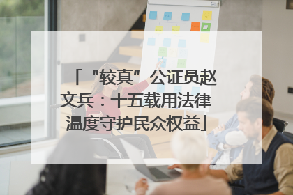 “较真”公证员赵文兵：十五载用法律温度守护民众权益