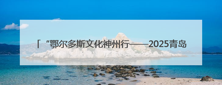 “鄂尔多斯文化神州行——2025青岛活动周”将于6月13日至15日举行