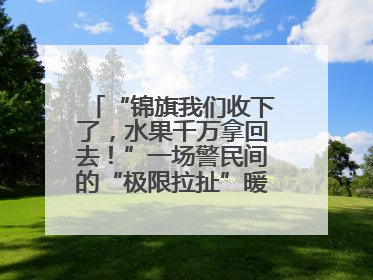 “锦旗我们收下了，水果千万拿回去！”一场警民间的“极限拉扯”暖了整个城