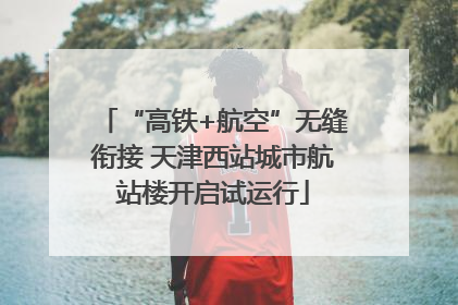 “高铁+航空”无缝衔接 天津西站城市航站楼开启试运行