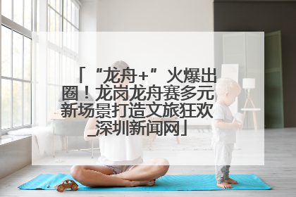 “龙舟+”火爆出圈！龙岗龙舟赛多元新场景打造文旅狂欢_深圳新闻网