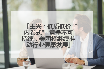王兴：低质低价“内卷式” 竞争不可持续，美团将继续推动行业健康发展