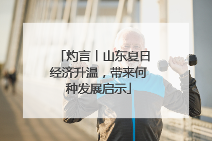 灼言丨山东夏日经济升温，带来何种发展启示