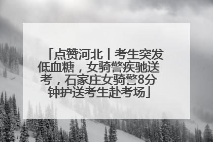 点赞河北丨考生突发低血糖，女骑警疾驰送考，石家庄女骑警8分钟护送考生赴考场
