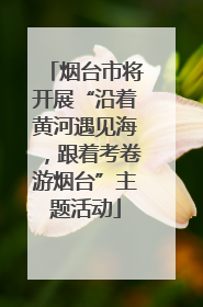 烟台市将开展“沿着黄河遇见海，跟着考卷游烟台”主题活动