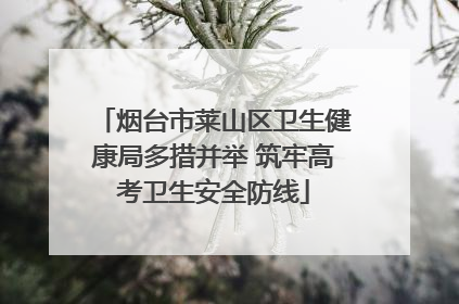 烟台市莱山区卫生健康局多措并举 筑牢高考卫生安全防线