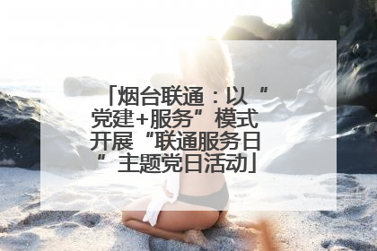 烟台联通：以“党建+服务”模式开展“联通服务日”主题党日活动