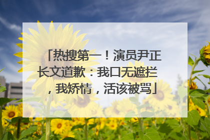 热搜第一！演员尹正长文道歉：我口无遮拦，我矫情，活该被骂